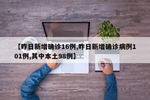【昨日新增确诊16例,昨日新增确诊病例101例,其中本土98例】
