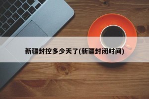 新疆封控多少天了(新疆封闭时间)