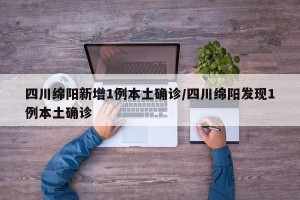 四川绵阳新增1例本土确诊/四川绵阳发现1例本土确诊