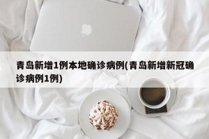青岛新增1例本地确诊病例(青岛新增新冠确诊病例1例)