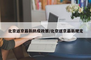 北京返京最新防疫政策/北京返京最新规定