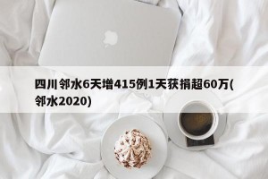 四川邻水6天增415例1天获捐超60万(邻水2020)