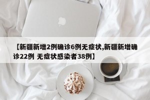【新疆新增2例确诊6例无症状,新疆新增确诊22例 无症状感染者38例】