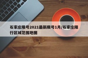 石家庄限号2021最新限号1月/石家庄限行区域范围地图