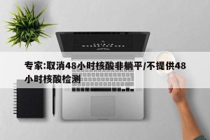 专家:取消48小时核酸非躺平/不提供48小时核酸检测
