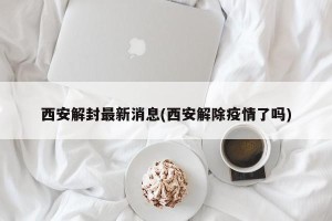 西安解封最新消息(西安解除疫情了吗)