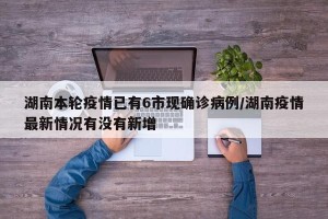 湖南本轮疫情已有6市现确诊病例/湖南疫情最新情况有没有新增