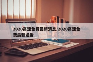 2020高速免费最新消息/2020高速免费最新通告