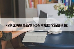 石家庄防疫最新情况(石家庄防控新冠疫情)