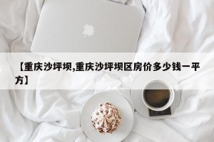 【重庆沙坪坝,重庆沙坪坝区房价多少钱一平方】