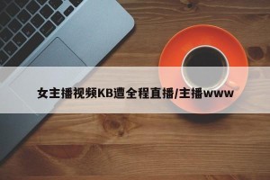 女主播视频KB遭全程直播/主播www