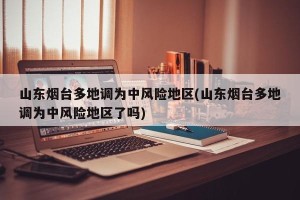 山东烟台多地调为中风险地区(山东烟台多地调为中风险地区了吗)