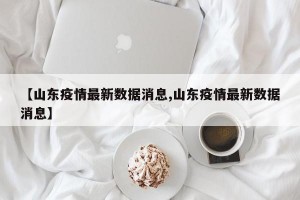 【山东疫情最新数据消息,山东疫情最新数据消息】