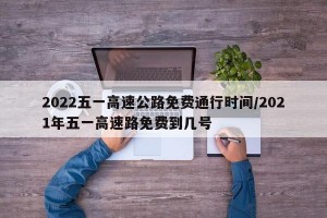 2022五一高速公路免费通行时间/2021年五一高速路免费到几号
