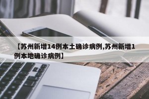 【苏州新增14例本土确诊病例,苏州新增1例本地确诊病例】
