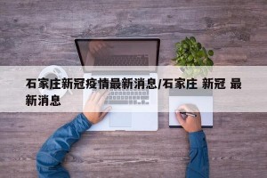 石家庄新冠疫情最新消息/石家庄 新冠 最新消息