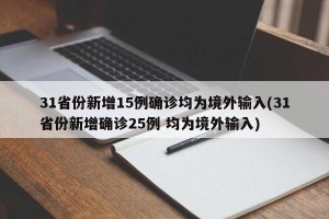 31省份新增15例确诊均为境外输入(31省份新增确诊25例 均为境外输入)
