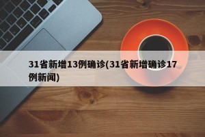 31省新增13例确诊(31省新增确诊17例新闻)
