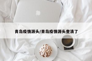 青岛疫情源头/青岛疫情源头查清了