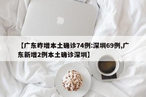 【广东昨增本土确诊74例:深圳69例,广东新增2例本土确诊深圳】