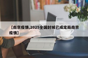 【南京疫情,2025全国封城已成定局南京疫情】