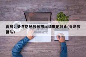 青岛：参与这场救援市民请就地静止(青岛救援队)