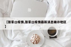 【张家口疫情,张家口疫情最新消息确诊地区】