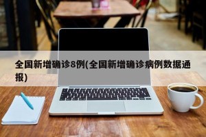 全国新增确诊8例(全国新增确诊病例数据通报)