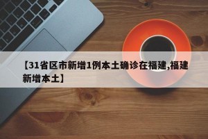 【31省区市新增1例本土确诊在福建,福建 新增本土】