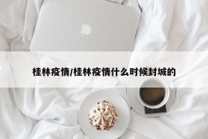 桂林疫情/桂林疫情什么时候封城的