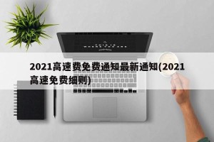 2021高速费免费通知最新通知(2021高速免费细则)