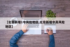 【北京新增1中风险地区,北京新增中高风险地区】