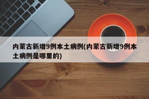 内蒙古新增9例本土病例(内蒙古新增9例本土病例是哪里的)