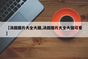 【汤圆图片大全大图,汤圆图片大全大图可爱】