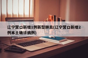 辽宁营口新增1例新型肺炎(辽宁营口新增2例本土确诊病例)