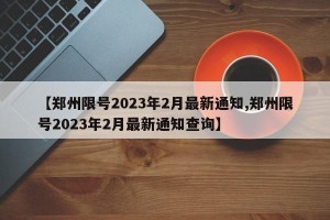 【郑州限号2023年2月最新通知,郑州限号2023年2月最新通知查询】