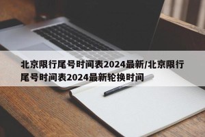 北京限行尾号时间表2024最新/北京限行尾号时间表2024最新轮换时间