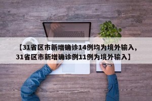 【31省区市新增确诊14例均为境外输入,31省区市新增确诊例11例为境外输入】