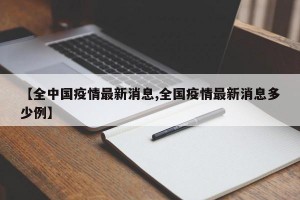 【全中国疫情最新消息,全国疫情最新消息多少例】
