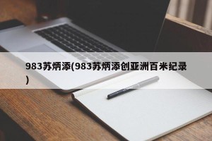 983苏炳添(983苏炳添创亚洲百米纪录)