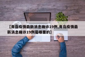 【青岛疫情最新消息确诊19例,青岛疫情最新消息确诊19例是哪里的】