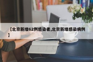 【北京新增62例感染者,北京新增感染病例】