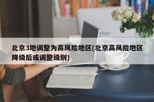 北京3地调整为高风险地区(北京高风险地区降级后或调整级别)