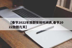 【春节2022年放假安排时间表,春节2022放假几天】