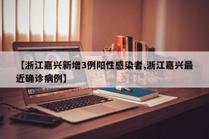 【浙江嘉兴新增3例阳性感染者,浙江嘉兴最近确诊病例】