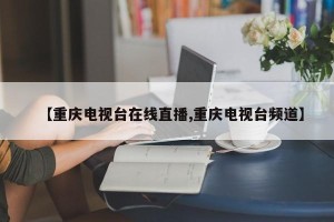 【重庆电视台在线直播,重庆电视台频道】