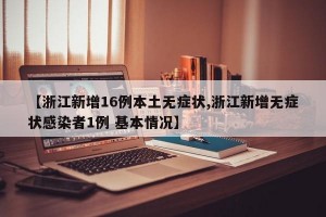 【浙江新增16例本土无症状,浙江新增无症状感染者1例 基本情况】
