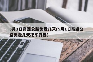 5月1日高速公路免费几天(5月1日高速公路免费几天把车开走)