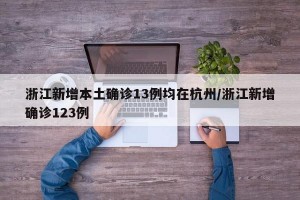 浙江新增本土确诊13例均在杭州/浙江新增确诊123例
