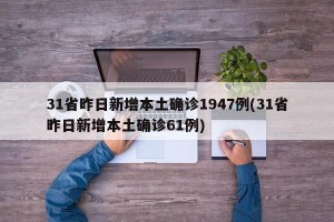 31省昨日新增本土确诊1947例(31省昨日新增本土确诊61例)